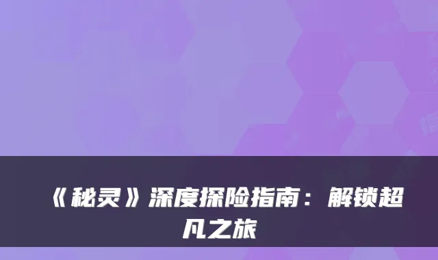 《秘灵》深度探险指南：解锁超凡之旅
