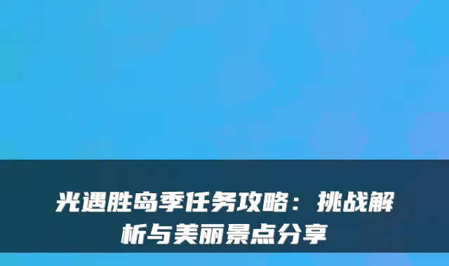 光遇胜岛季任务攻略：挑战解析与美丽景点分享