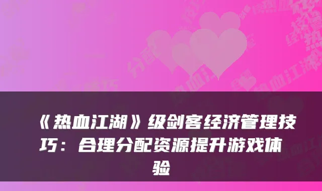 《热血江湖》级剑客经济管理技巧：合理分配资源提升游戏体验