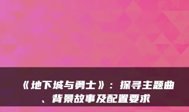 《地下城与勇士》：探寻主题曲、背景故事及配置要求