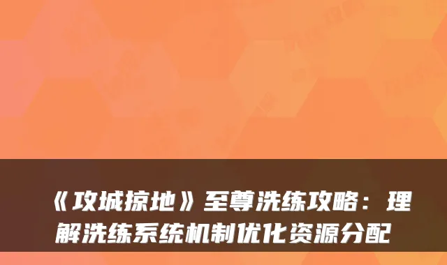 《攻城掠地》至尊洗练攻略：理解洗练系统机制优化资源分配