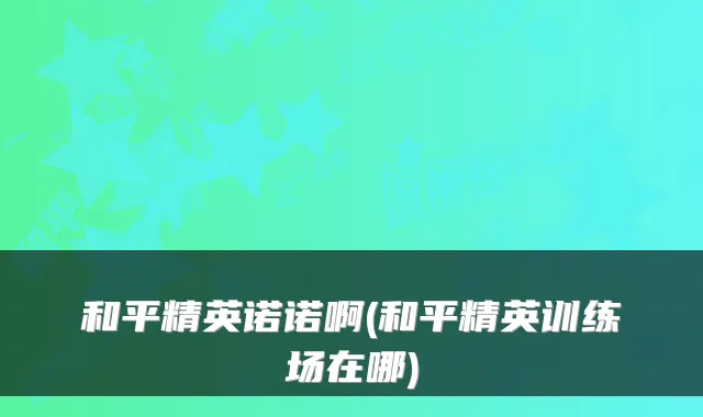和平精英诺诺啊(和平精英训练场在哪)