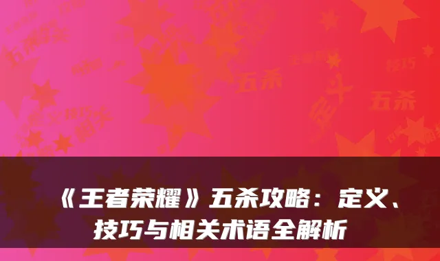 《王者荣耀》五杀攻略：定义、技巧与相关术语全解析