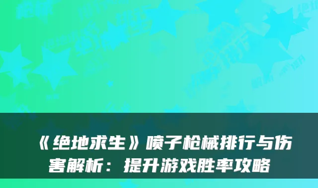 《绝地求生》喷子枪械排行与伤害解析：提升游戏胜率攻略