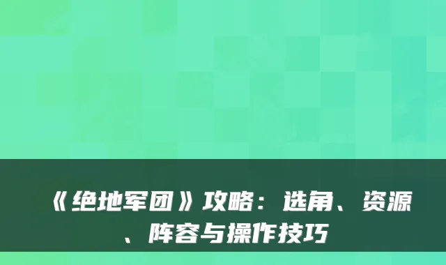 《绝地军团》攻略：选角、资源、阵容与操作技巧