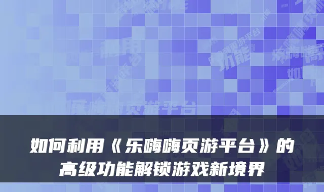 如何利用《乐嗨嗨页游平台》的高级功能解锁游戏新境界