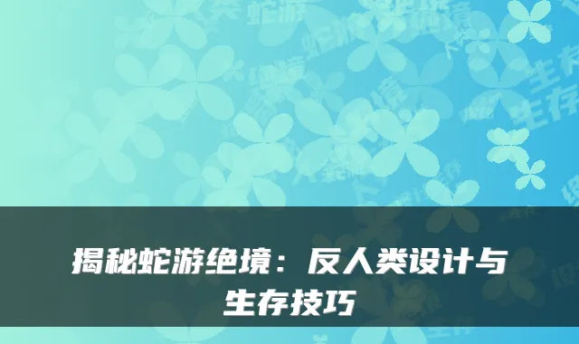 揭秘蛇游绝境：反人类设计与生存技巧