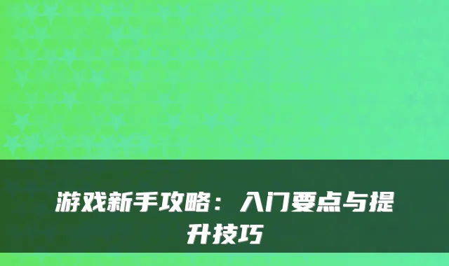 游戏新手攻略:入门要点与提升技巧