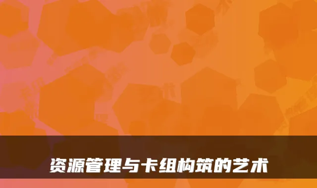 资源管理与卡组构筑的艺术