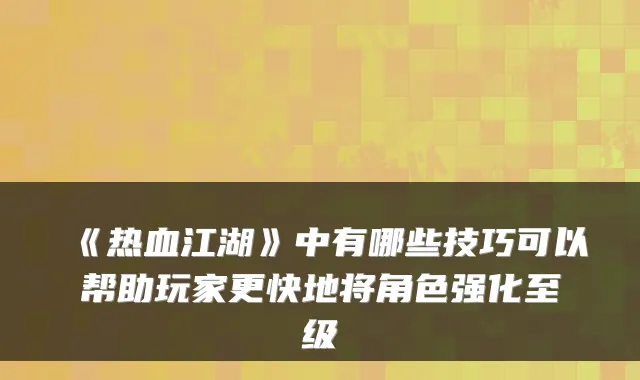 《热血江湖》中有哪些技巧可以帮助玩家更快地将角色强化至级