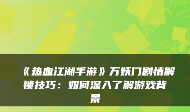 《热血江湖手游》万妖门剧情解锁技巧：如何深入了解游戏背景