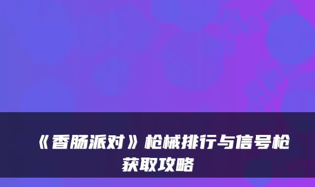 《香肠派对》枪械排行与信号枪获取攻略