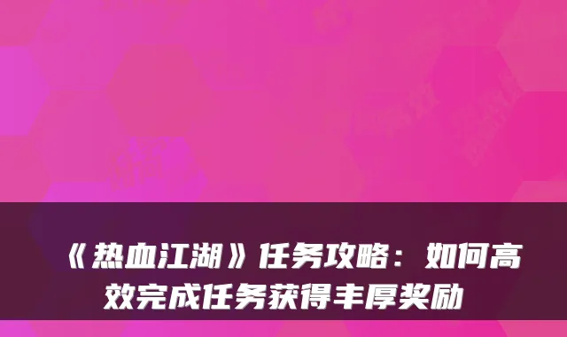 《热血江湖》任务攻略：如何高效完成任务获得丰厚奖励