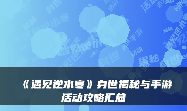 《遇见逆水寒》身世揭秘与手游活动攻略汇总
