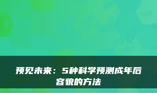 预见未来:5种科学预测成年后容貌的方法