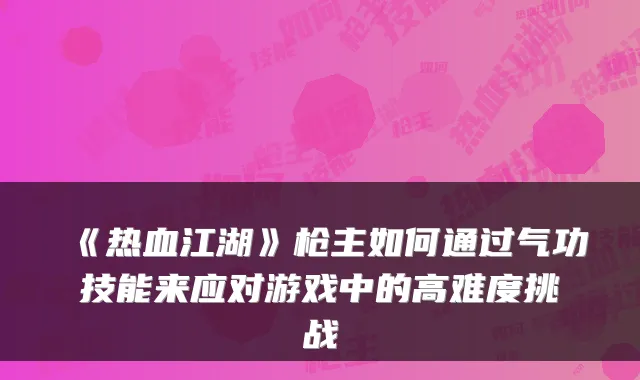 《热血江湖》枪主如何通过气功技能来应对游戏中的高难度挑战