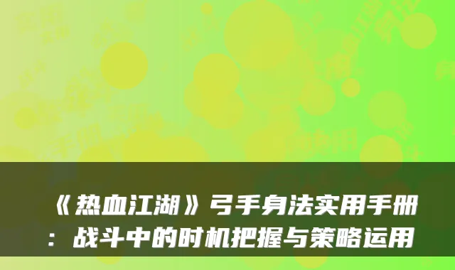 《热血江湖》弓手身法实用手册:战斗中的时机把握与策略运用