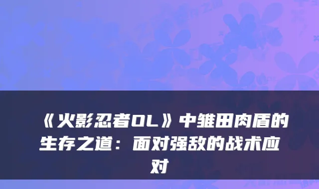 《火影忍者OL》中雏田肉盾的生存之道：面对强敌的战术应对