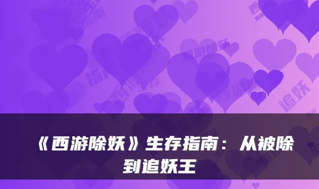 《西游除妖》生存指南：从被除到追妖王