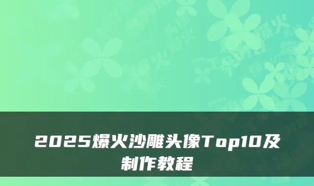 2025爆火沙雕头像Top10及制作教程