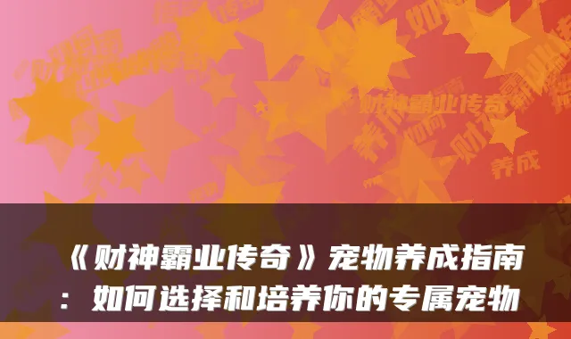 《财神霸业传奇》宠物养成指南：如何选择和培养你的专属宠物