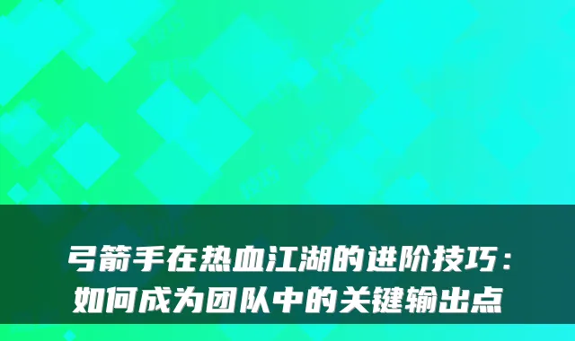 弓箭手在热血江湖的进阶技巧：如何成为团队中的关键输出点