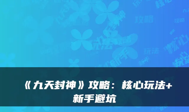 《九天封神》攻略：核心玩法+新手避坑