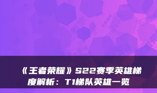 《王者荣耀》S22赛季英雄梯度解析:T1梯队英雄一览