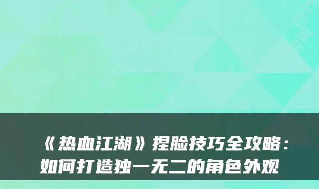 《热血江湖》捏脸技巧全攻略：如何打造独一无二的角色外观