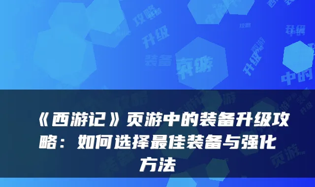 《西游记》页游中的装备升级攻略：如何选择最佳装备与强化方法
