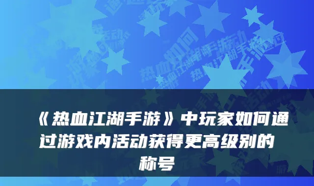 《热血江湖手游》中玩家如何通过游戏内活动获得更高级别的称号