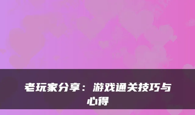 老玩家分享：游戏通关技巧与心得