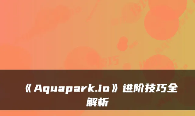 《Aquapark.io》进阶技巧全解析