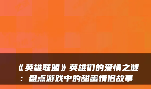《英雄联盟》英雄们的爱情之谜：盘点游戏中的甜蜜情侣故事
