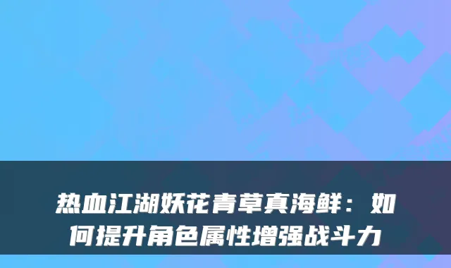 热血江湖妖花青草真海鲜:如何提升角色属性增强战斗力