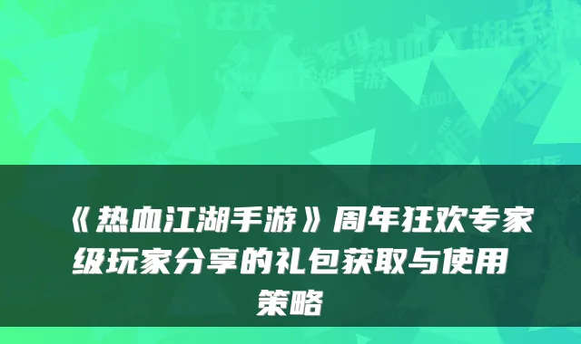《热血江湖手游》周年狂欢专家级玩家分享的礼包获取与使用策略