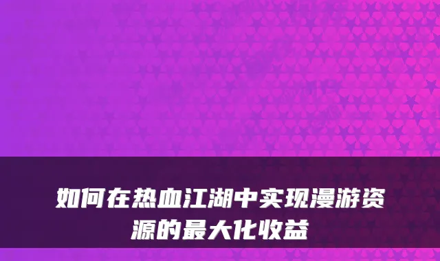 如何在热血江湖中实现漫游资源的最大化收益