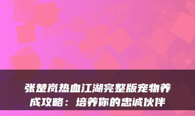 张楚岚热血江湖完整版宠物养成攻略：培养你的忠诚伙伴