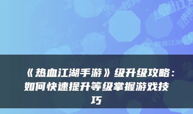 《热血江湖手游》级升级攻略:如何快速提升等级掌握游戏技巧
