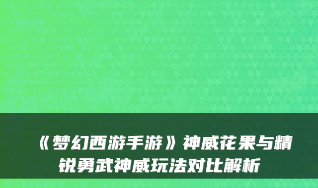 《梦幻西游手游》神威花果与精锐勇武神威玩法对比解析