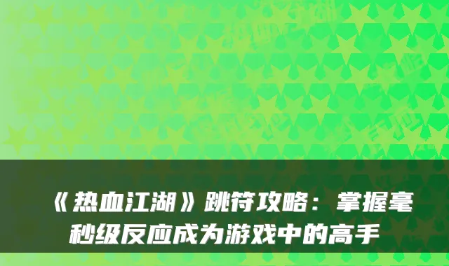 《热血江湖》跳符攻略：掌握毫秒级反应成为游戏中的高手
