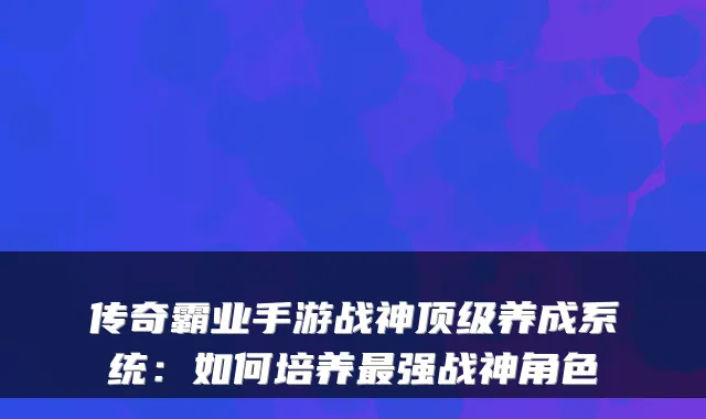 传奇霸业手游战神顶级养成系统：如何培养最强战神角色