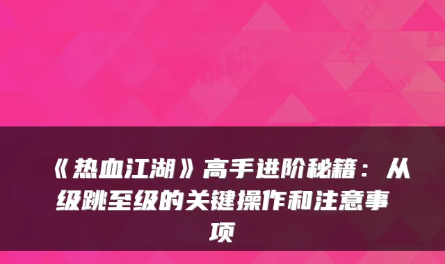 《热血江湖》高手进阶秘籍:从级跳至级的关键操作和注意事项
