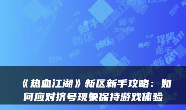 《热血江湖》新区新手攻略：如何应对挤号现象保持游戏体验