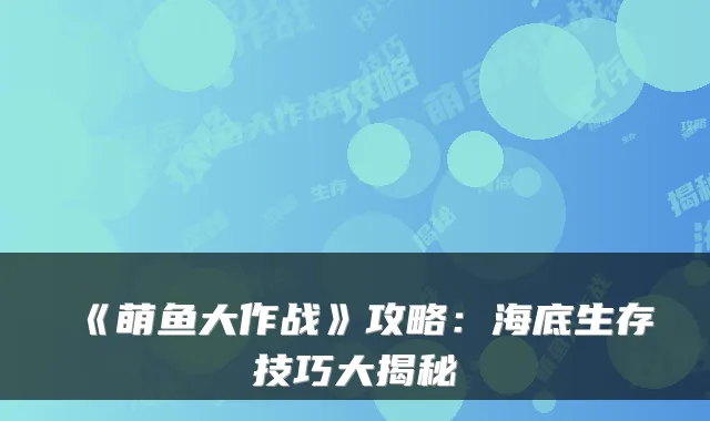 《萌鱼大作战》攻略：海底生存技巧大揭秘