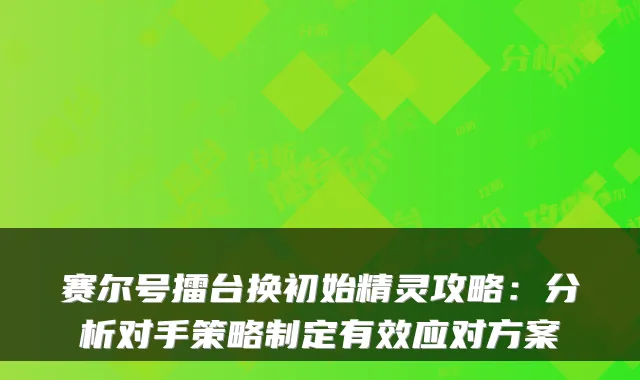 赛尔号擂台换初始精灵攻略：分析对手策略制定有效应对方案