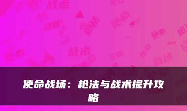 使命战场:枪法与战术提升攻略