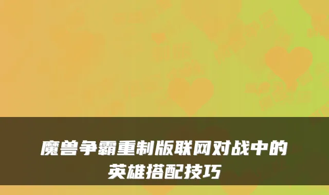 魔兽争霸重制版联网对战中的英雄搭配技巧