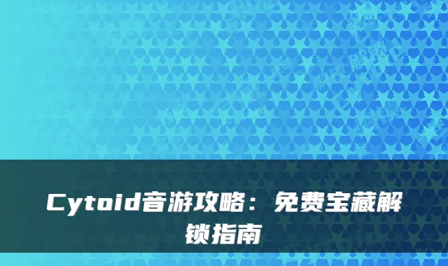 Cytoid音游攻略：免费宝藏解锁指南