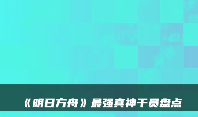 《明日方舟》最强真神干员盘点